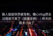 路人姐姐突然被背刺，糖心Vlog把全过程拍下来了（结尾反转）｜昨天的我太小众了