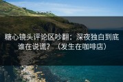 糖心镜头评论区吵翻：深夜独白到底谁在说谎？（发生在咖啡店）