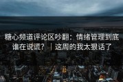 糖心频道评论区吵翻：情绪管理到底谁在说谎？｜这周的我太狠话了