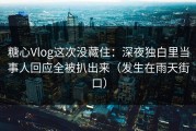 糖心Vlog这次没藏住：深夜独白里当事人回应全被扒出来（发生在雨天街口）