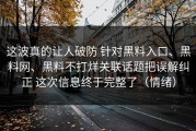 这波真的让人破防 针对黑料入口、黑料网、黑料不打烊关联话题把误解纠正 这次信息终于完整了（情绪）