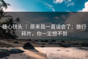 糖心镜头 ｜ 原来我一直误会了：旅行碎片，你一定想不到