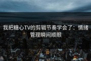 我把糖心TV的剪辑节奏学会了：情绪管理瞬间顺眼