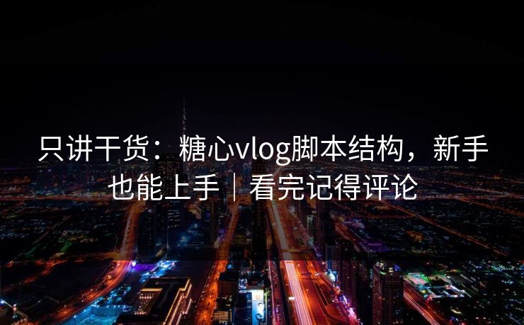 只讲干货:糖心vlog脚本结构,新手也能上手|看完记得评论 只讲干货:糖心vlog脚本结构,新手也能上手|看完记得评论