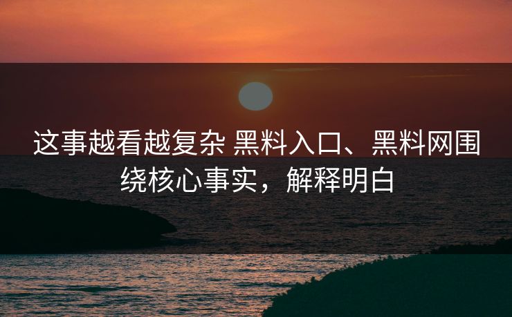 这事越看越复杂 黑料入口、黑料网围绕核心事实，解释明白