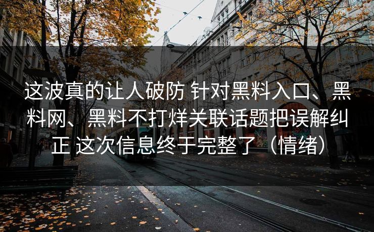 这波真的让人破防 针对黑料入口、黑料网、黑料不打烊关联话题把误解纠正 这次信息终于完整了（情绪）