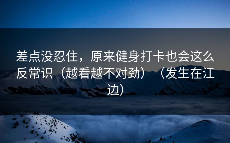 差点没忍住，原来健身打卡也会这么反常识（越看越不对劲）（发生在江边）