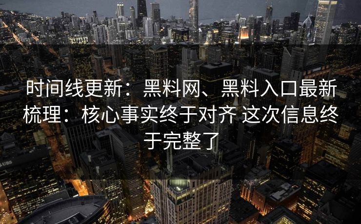 时间线更新：黑料网、黑料入口最新梳理：核心事实终于对齐 这次信息终于完整了