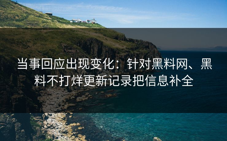 当事回应出现变化：针对黑料网、黑料不打烊更新记录把信息补全