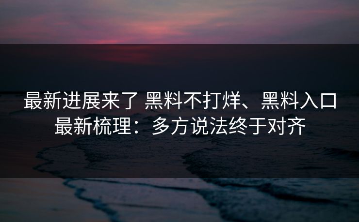 最新进展来了 黑料不打烊、黑料入口最新梳理：多方说法终于对齐