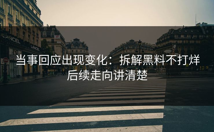 当事回应出现变化：拆解黑料不打烊后续走向讲清楚