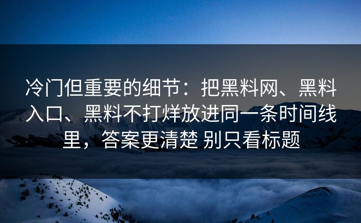冷门但重要的细节：把黑料网、黑料入口、黑料不打烊放进同一条时间线里，答案更清楚 别只看标题