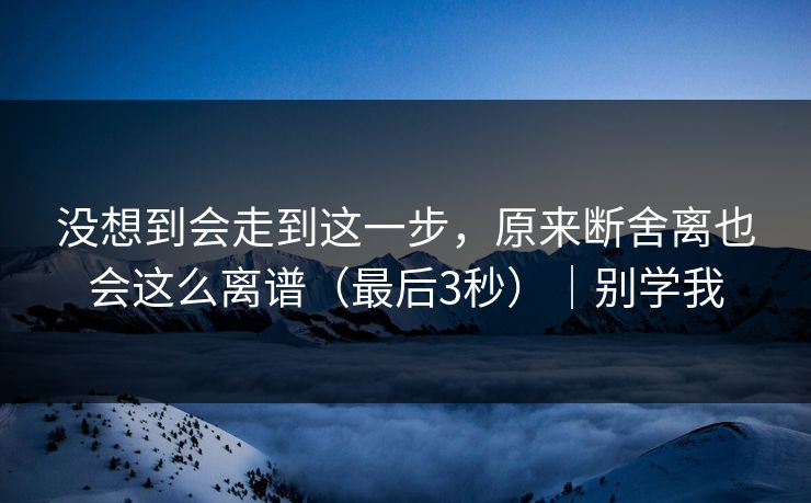 没想到会走到这一步，原来断舍离也会这么离谱（最后3秒）｜别学我