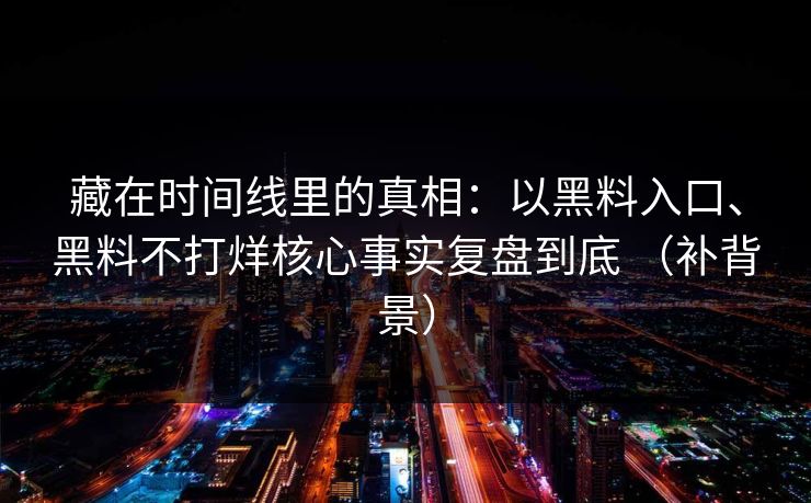 藏在时间线里的真相：以黑料入口、黑料不打烊核心事实复盘到底 （补背景）