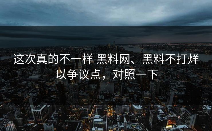 这次真的不一样 黑料网、黑料不打烊以争议点，对照一下