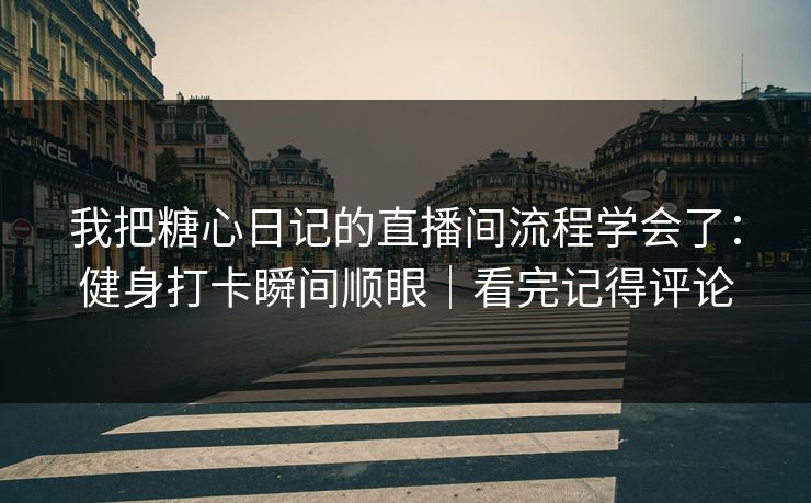 我把糖心日记的直播间流程学会了：健身打卡瞬间顺眼｜看完记得评论