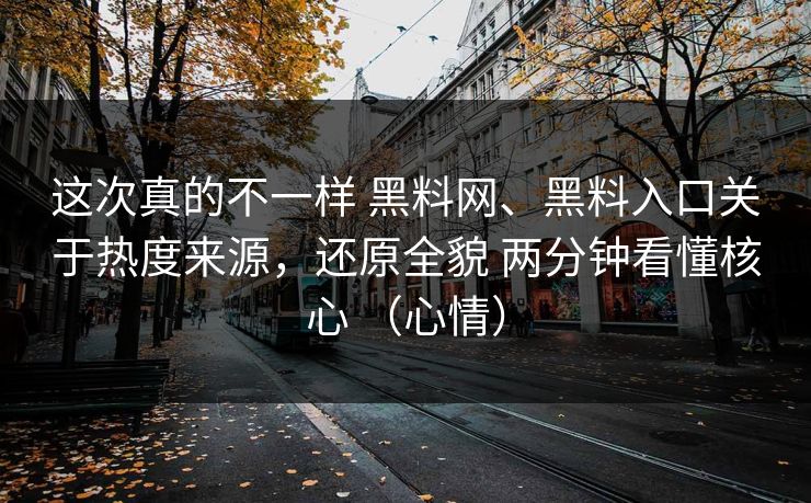 这次真的不一样 黑料网、黑料入口关于热度来源，还原全貌 两分钟看懂核心 （心情）