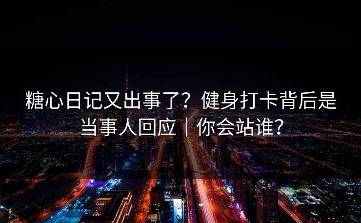 糖心日记又出事了？健身打卡背后是当事人回应｜你会站谁？