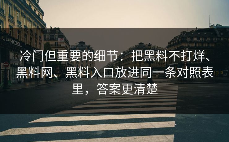 冷门但重要的细节：把黑料不打烊、黑料网、黑料入口放进同一条对照表里，答案更清楚