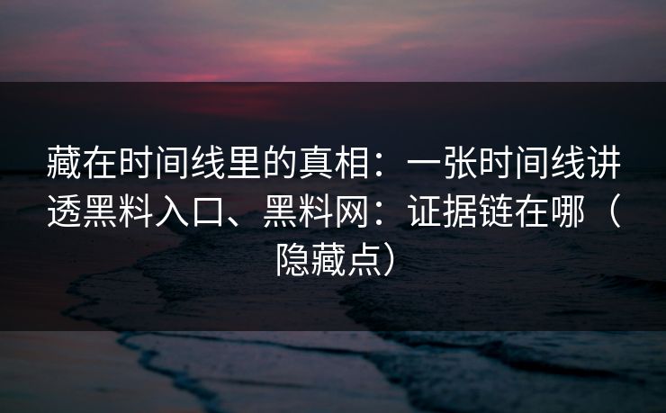 藏在时间线里的真相：一张时间线讲透黑料入口、黑料网：证据链在哪（隐藏点）