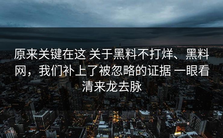 原来关键在这 关于黑料不打烊、黑料网，我们补上了被忽略的证据 一眼看清来龙去脉
