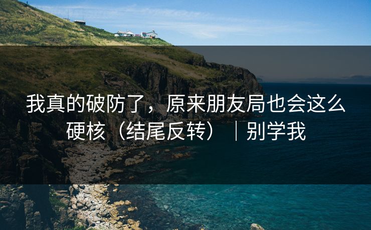 我真的破防了，原来朋友局也会这么硬核（结尾反转）｜别学我