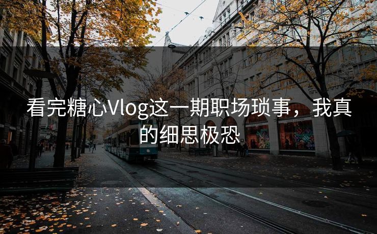 看完糖心Vlog这一期职场琐事，我真的细思极恐