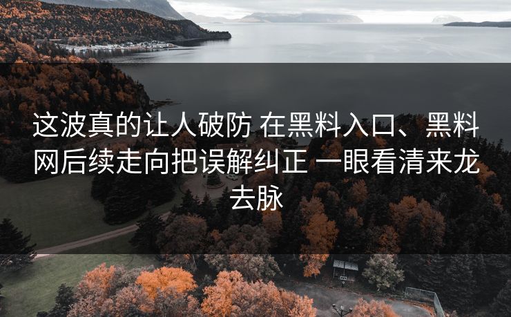 这波真的让人破防 在黑料入口、黑料网后续走向把误解纠正 一眼看清来龙去脉