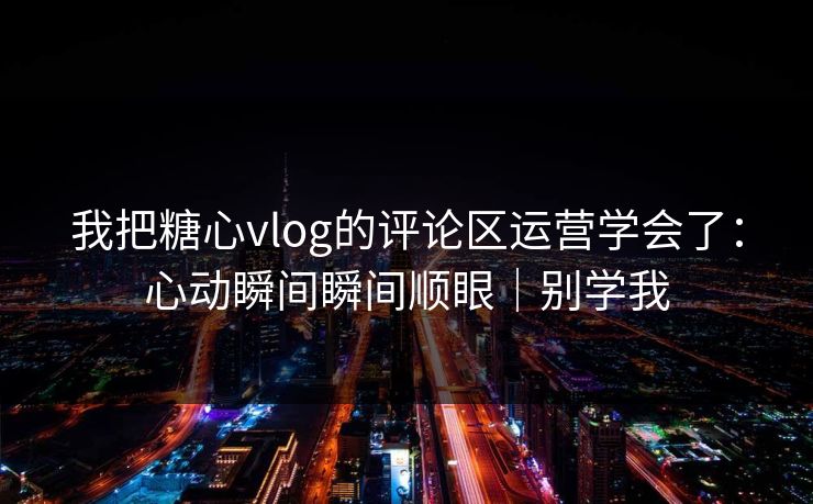 我把糖心vlog的评论区运营学会了：心动瞬间瞬间顺眼｜别学我
