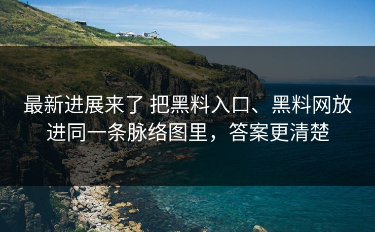 最新进展来了 把黑料入口、黑料网放进同一条脉络图里，答案更清楚