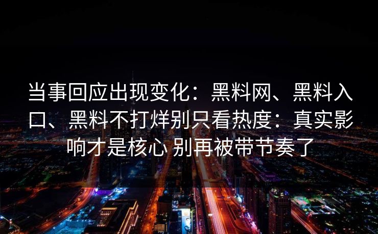 当事回应出现变化：黑料网、黑料入口、黑料不打烊别只看热度：真实影响才是核心 别再被带节奏了
