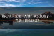 糖心镜头这段一人食，我反复看了一整天｜你会站谁？