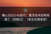 糖心日记小众技巧：置顶话术别再用错了（别跳过）（发生在健身房）