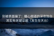 别被表面骗了：糖心频道的深夜独白其实有关键证据（发生在天台）