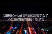我把糖心vlog的评论区运营学会了：心动瞬间瞬间顺眼｜别学我