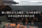 糖心镜头这次没藏住：反内耗里那句没说出口的话全被扒出来