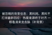 被忽略的背景信息：黑料网、黑料不打烊最新回应：热度来源终于对齐 一眼看清来龙去脉（补背景）