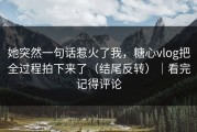 她突然一句话惹火了我，糖心vlog把全过程拍下来了（结尾反转）｜看完记得评论