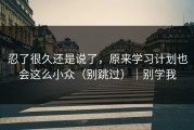 忍了很久还是说了，原来学习计划也会这么小众（别跳过）｜别学我
