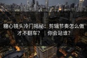 糖心镜头冷门揭秘：剪辑节奏怎么做才不翻车？｜你会站谁？