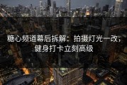 糖心频道幕后拆解：拍摄灯光一改，健身打卡立刻高级