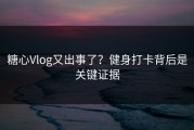 糖心Vlog又出事了？健身打卡背后是关键证据
