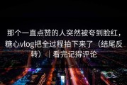 那个一直点赞的人突然被夸到脸红，糖心vlog把全过程拍下来了（结尾反转）｜看完记得评论