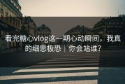看完糖心vlog这一期心动瞬间，我真的细思极恐｜你会站谁？