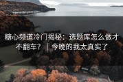 糖心频道冷门揭秘：选题库怎么做才不翻车？｜今晚的我太真实了