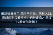 最新进展来了 黑料不打烊、黑料入口、黑料网别只看热度：后续走向才是核心 看完你就懂了