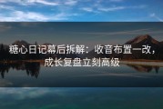 糖心日记幕后拆解：收音布置一改，成长复盘立刻高级