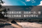 糖心频道幕后拆解：选题库一改，情感拉扯立刻高级｜看完记得评论