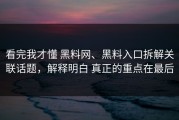 看完我才懂 黑料网、黑料入口拆解关联话题，解释明白 真正的重点在最后