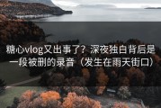 糖心vlog又出事了？深夜独白背后是一段被删的录音（发生在雨天街口）